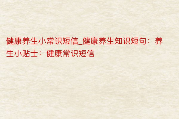 健康养生小常识短信_健康养生知识短句：养生小贴士：健康常识短信